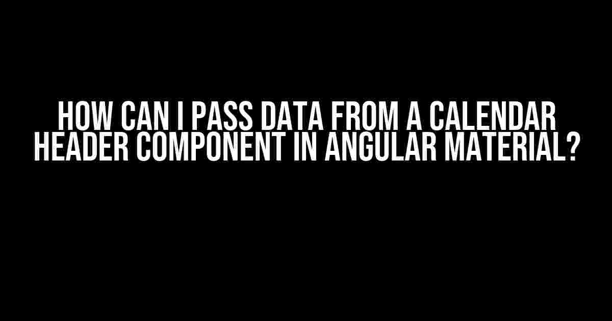 How Can I Pass Data from a Calendar Header Component in Angular Material?