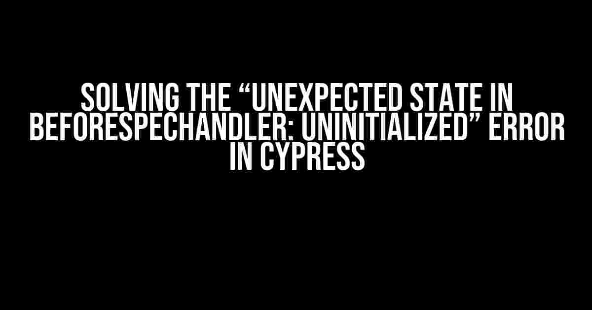 Solving the “Unexpected state in beforeSpecHandler: uninitialized” Error in Cypress