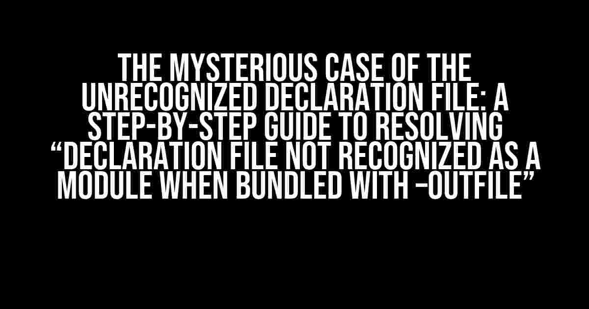 The Mysterious Case of the Unrecognized Declaration File: A Step-by-Step Guide to resolving “Declaration file not recognized as a module when bundled with –outFile”